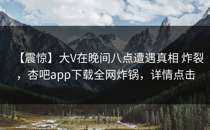 【震惊】大V在晚间八点遭遇真相 炸裂，杏吧app下载全网炸锅，详情点击