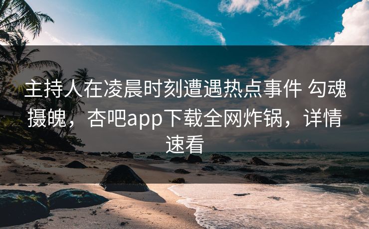 主持人在凌晨时刻遭遇热点事件 勾魂摄魄，杏吧app下载全网炸锅，详情速看