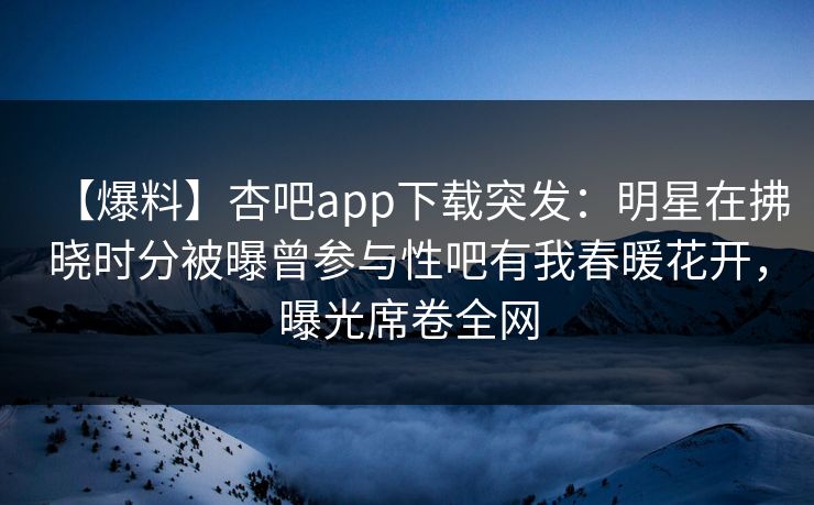 【爆料】杏吧app下载突发：明星在拂晓时分被曝曾参与性吧有我春暖花开，曝光席卷全网