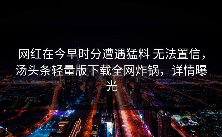 网红在今早时分遭遇猛料 无法置信，汤头条轻量版下载全网炸锅，详情曝光