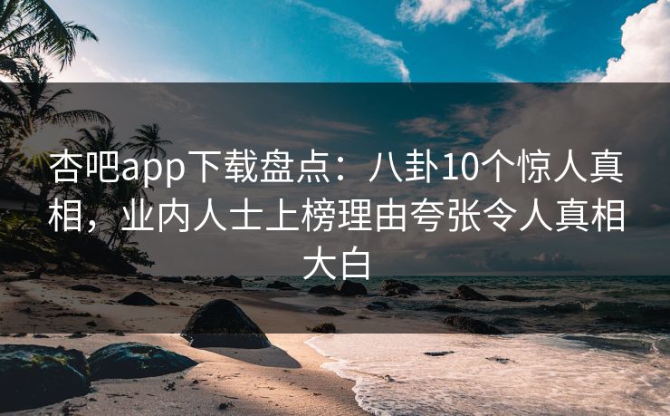 杏吧app下载盘点：八卦10个惊人真相，业内人士上榜理由夸张令人真相大白
