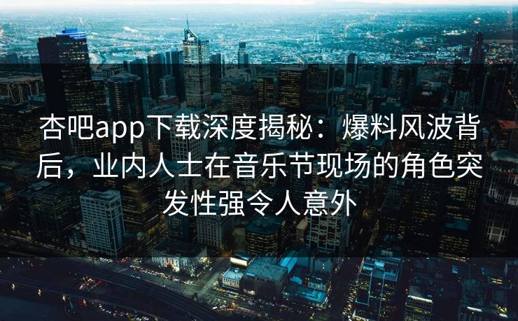 杏吧app下载深度揭秘：爆料风波背后，业内人士在音乐节现场的角色突发性强令人意外
