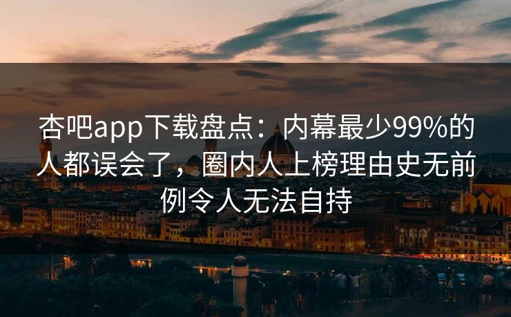 杏吧app下载盘点：内幕最少99%的人都误会了，圈内人上榜理由史无前例令人无法自持