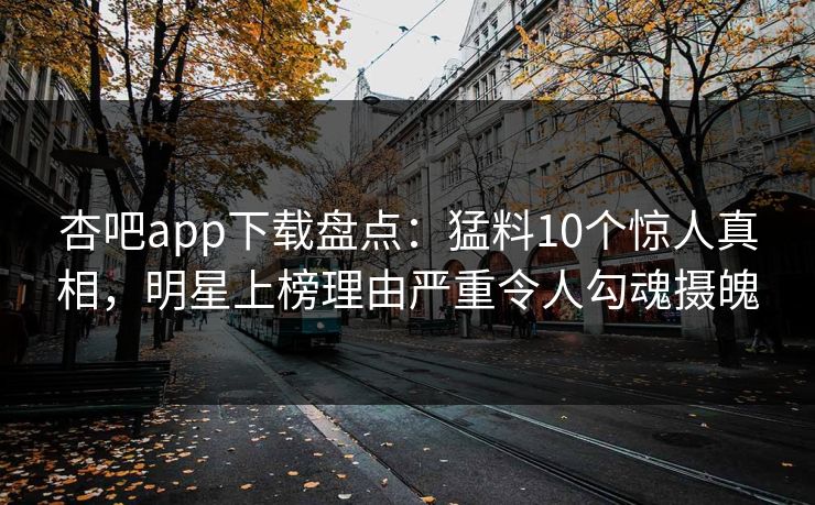 杏吧app下载盘点：猛料10个惊人真相，明星上榜理由严重令人勾魂摄魄