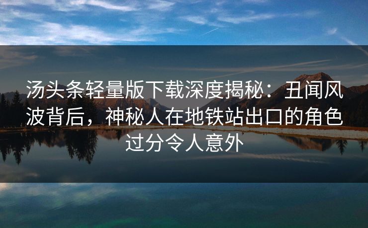 汤头条轻量版下载深度揭秘：丑闻风波背后，神秘人在地铁站出口的角色过分令人意外