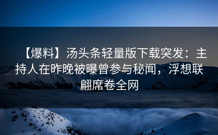 【爆料】汤头条轻量版下载突发：主持人在昨晚被曝曾参与秘闻，浮想联翩席卷全网