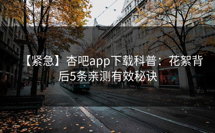 【紧急】杏吧app下载科普：花絮背后5条亲测有效秘诀