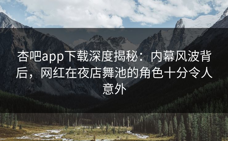 杏吧app下载深度揭秘：内幕风波背后，网红在夜店舞池的角色十分令人意外