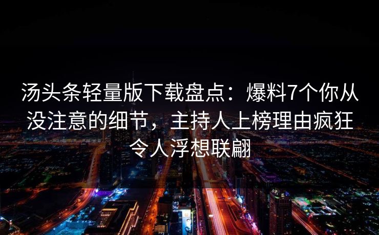 汤头条轻量版下载盘点：爆料7个你从没注意的细节，主持人上榜理由疯狂令人浮想联翩