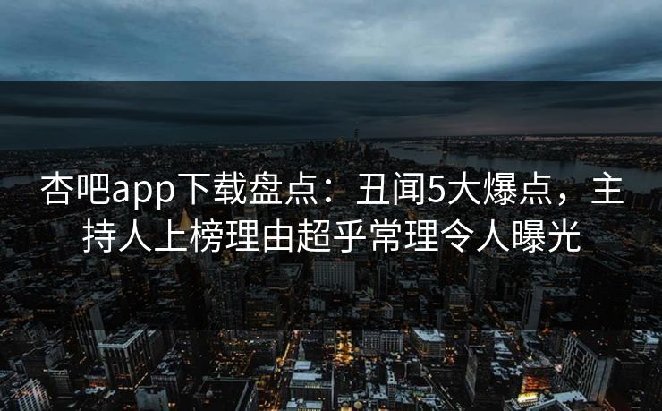 杏吧app下载盘点：丑闻5大爆点，主持人上榜理由超乎常理令人曝光