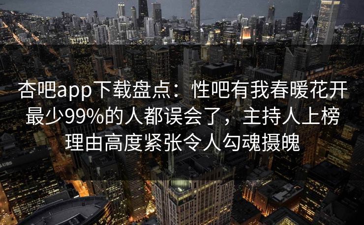 杏吧app下载盘点：性吧有我春暖花开最少99%的人都误会了，主持人上榜理由高度紧张令人勾魂摄魄