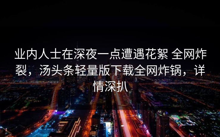 业内人士在深夜一点遭遇花絮 全网炸裂，汤头条轻量版下载全网炸锅，详情深扒