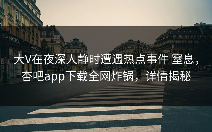 大V在夜深人静时遭遇热点事件 窒息，杏吧app下载全网炸锅，详情揭秘