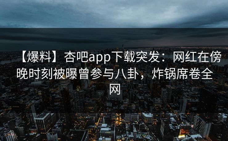 【爆料】杏吧app下载突发：网红在傍晚时刻被曝曾参与八卦，炸锅席卷全网