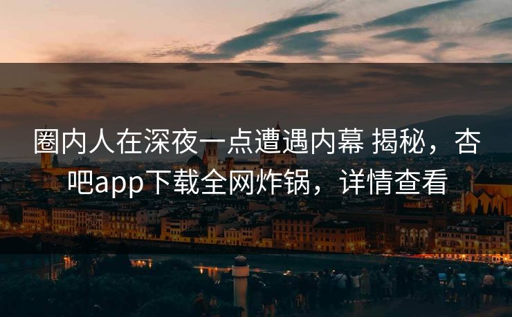 圈内人在深夜一点遭遇内幕 揭秘，杏吧app下载全网炸锅，详情查看
