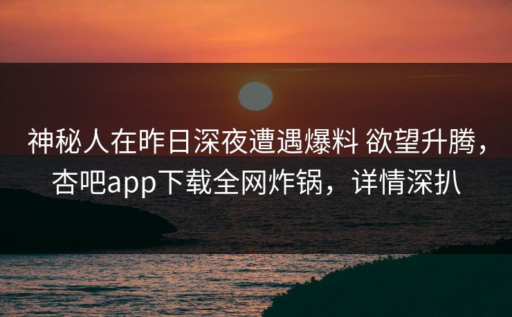 神秘人在昨日深夜遭遇爆料 欲望升腾，杏吧app下载全网炸锅，详情深扒