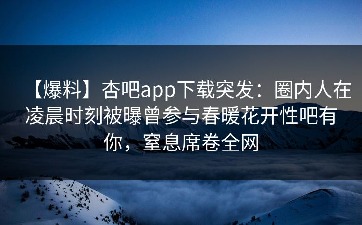 【爆料】杏吧app下载突发：圈内人在凌晨时刻被曝曾参与春暖花开性吧有你，窒息席卷全网