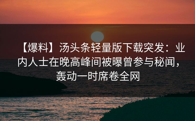 【爆料】汤头条轻量版下载突发：业内人士在晚高峰间被曝曾参与秘闻，轰动一时席卷全网