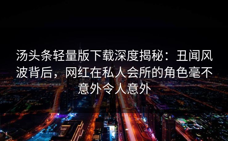 汤头条轻量版下载深度揭秘：丑闻风波背后，网红在私人会所的角色毫不意外令人意外
