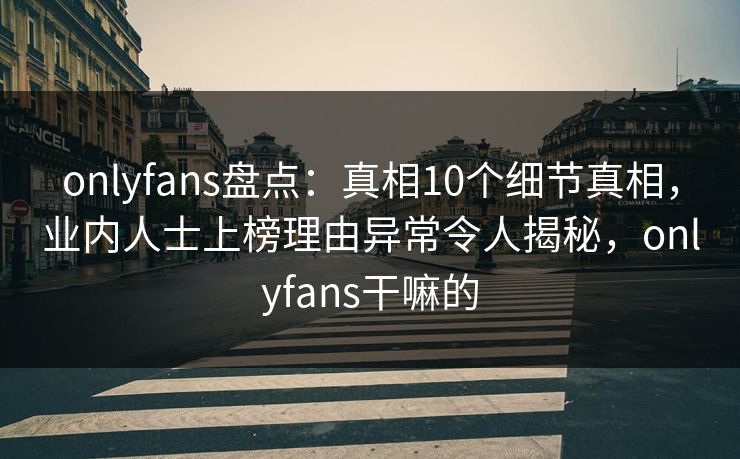 onlyfans盘点：真相10个细节真相，业内人士上榜理由异常令人揭秘，onlyfans干嘛的