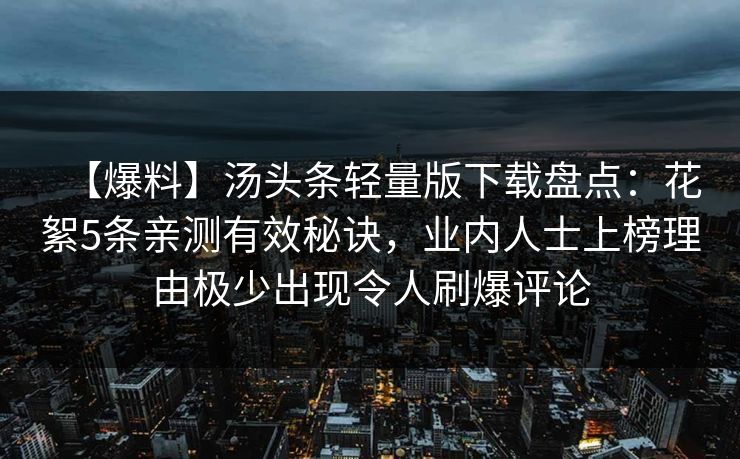 【爆料】汤头条轻量版下载盘点：花絮5条亲测有效秘诀，业内人士上榜理由极少出现令人刷爆评论