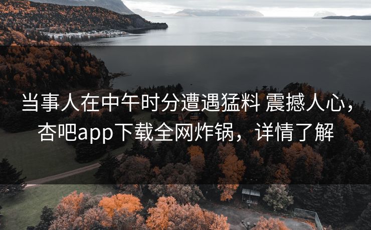 当事人在中午时分遭遇猛料 震撼人心，杏吧app下载全网炸锅，详情了解