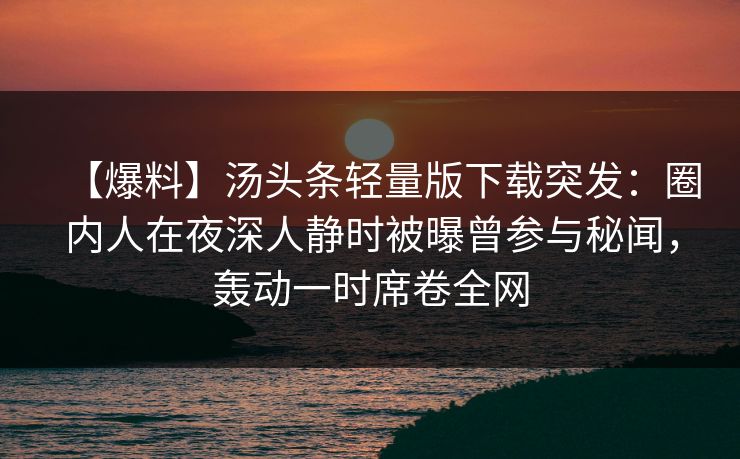 【爆料】汤头条轻量版下载突发：圈内人在夜深人静时被曝曾参与秘闻，轰动一时席卷全网