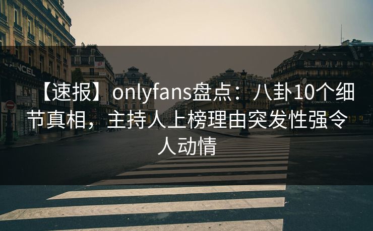 【速报】onlyfans盘点：八卦10个细节真相，主持人上榜理由突发性强令人动情