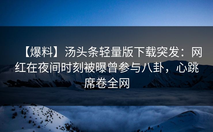 【爆料】汤头条轻量版下载突发：网红在夜间时刻被曝曾参与八卦，心跳席卷全网