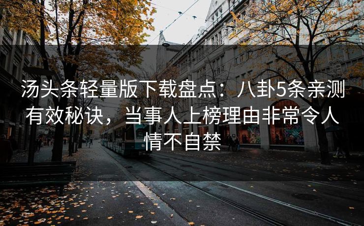 汤头条轻量版下载盘点：八卦5条亲测有效秘诀，当事人上榜理由非常令人情不自禁