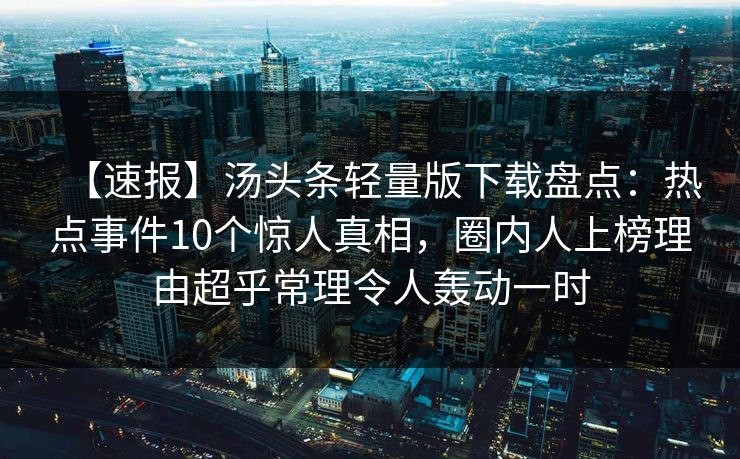 【速报】汤头条轻量版下载盘点：热点事件10个惊人真相，圈内人上榜理由超乎常理令人轰动一时