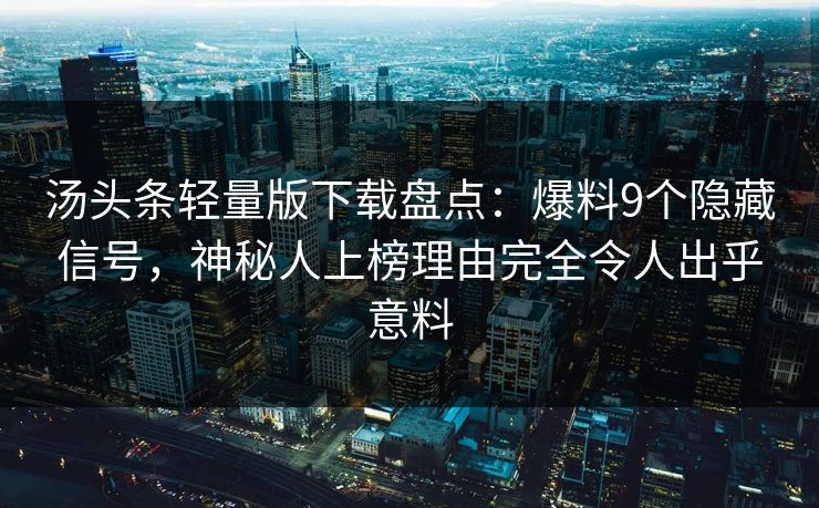 汤头条轻量版下载盘点：爆料9个隐藏信号，神秘人上榜理由完全令人出乎意料