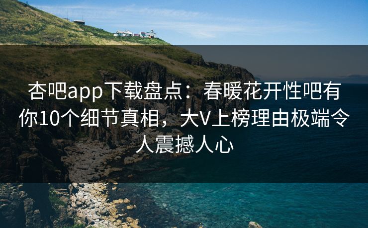 杏吧app下载盘点：春暖花开性吧有你10个细节真相，大V上榜理由极端令人震撼人心