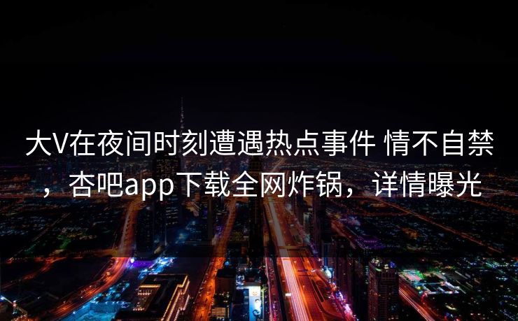 大V在夜间时刻遭遇热点事件 情不自禁，杏吧app下载全网炸锅，详情曝光