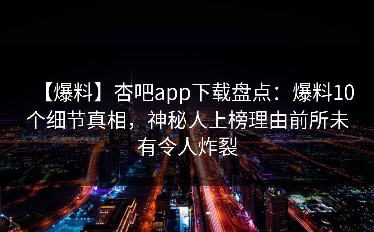 【爆料】杏吧app下载盘点：爆料10个细节真相，神秘人上榜理由前所未有令人炸裂