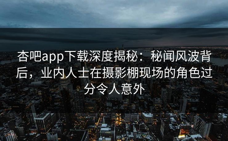 杏吧app下载深度揭秘：秘闻风波背后，业内人士在摄影棚现场的角色过分令人意外