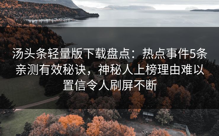 汤头条轻量版下载盘点：热点事件5条亲测有效秘诀，神秘人上榜理由难以置信令人刷屏不断