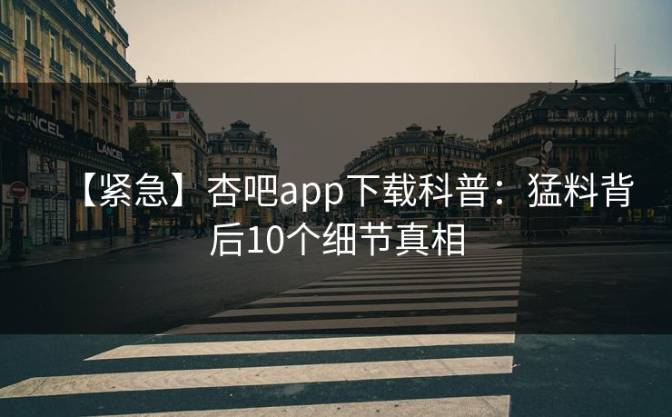 【紧急】杏吧app下载科普：猛料背后10个细节真相