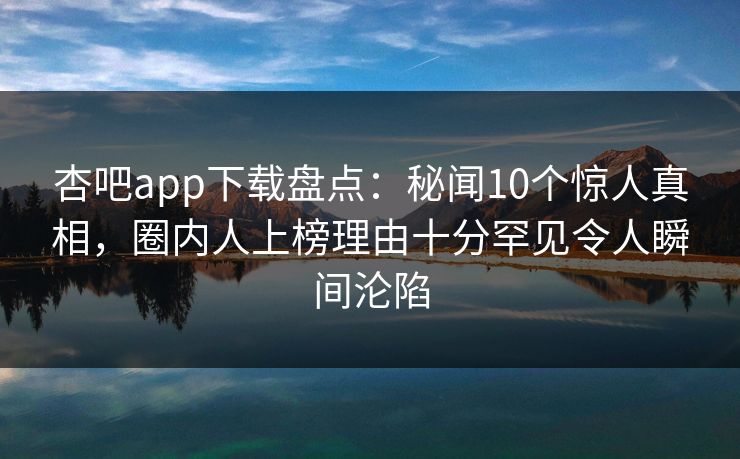 杏吧app下载盘点：秘闻10个惊人真相，圈内人上榜理由十分罕见令人瞬间沦陷