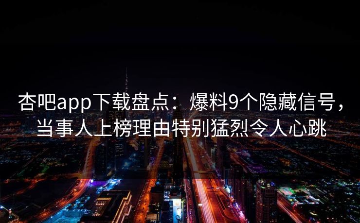 杏吧app下载盘点：爆料9个隐藏信号，当事人上榜理由特别猛烈令人心跳