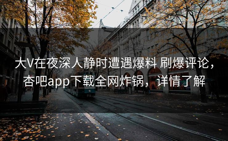 大V在夜深人静时遭遇爆料 刷爆评论，杏吧app下载全网炸锅，详情了解