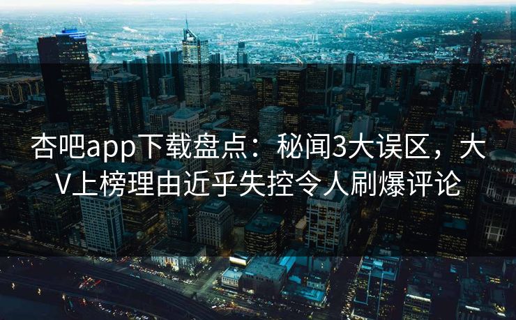 杏吧app下载盘点：秘闻3大误区，大V上榜理由近乎失控令人刷爆评论