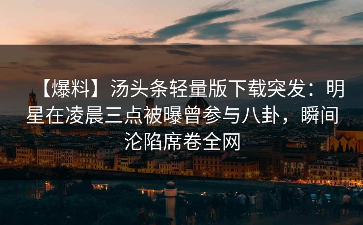 【爆料】汤头条轻量版下载突发：明星在凌晨三点被曝曾参与八卦，瞬间沦陷席卷全网