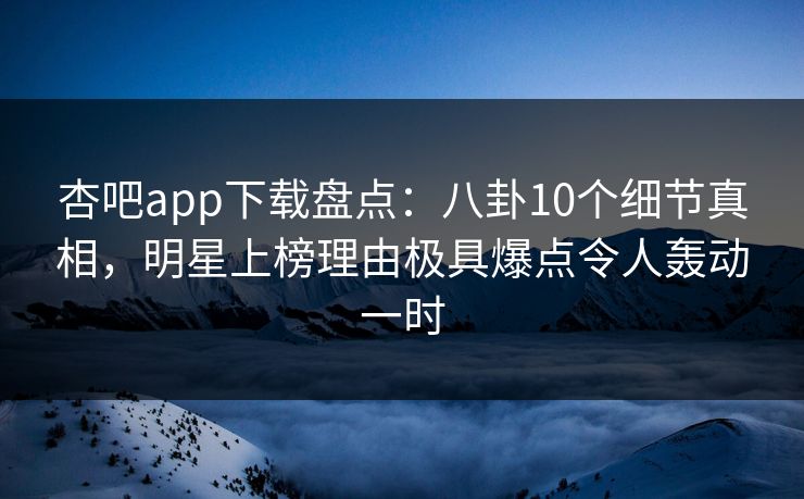 杏吧app下载盘点：八卦10个细节真相，明星上榜理由极具爆点令人轰动一时