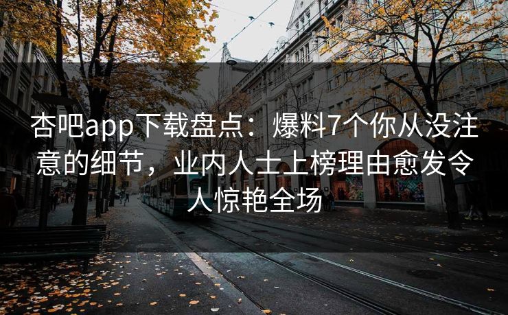 杏吧app下载盘点：爆料7个你从没注意的细节，业内人士上榜理由愈发令人惊艳全场