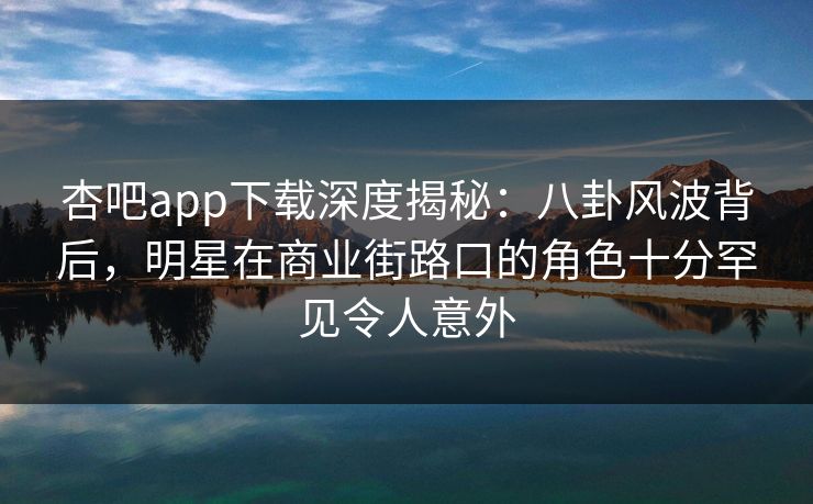 杏吧app下载深度揭秘：八卦风波背后，明星在商业街路口的角色十分罕见令人意外