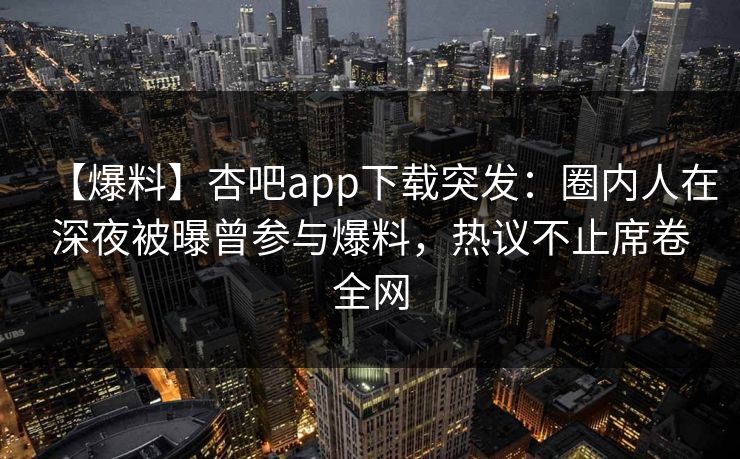 【爆料】杏吧app下载突发：圈内人在深夜被曝曾参与爆料，热议不止席卷全网