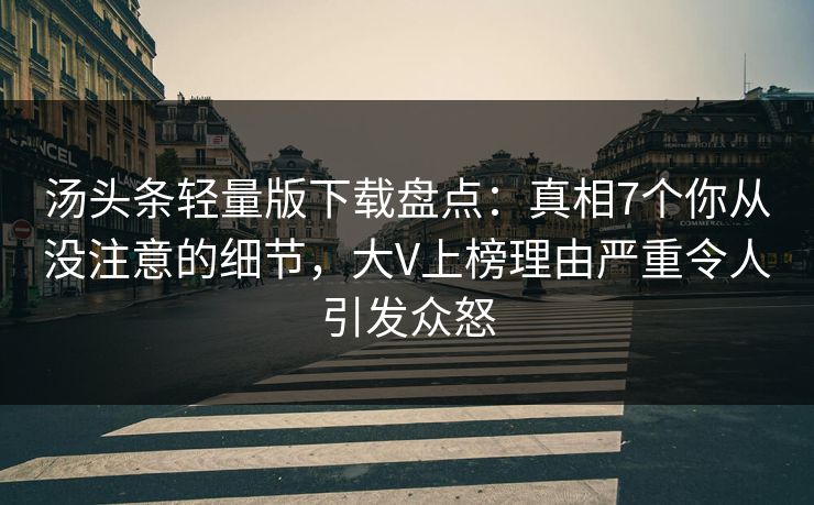 汤头条轻量版下载盘点：真相7个你从没注意的细节，大V上榜理由严重令人引发众怒