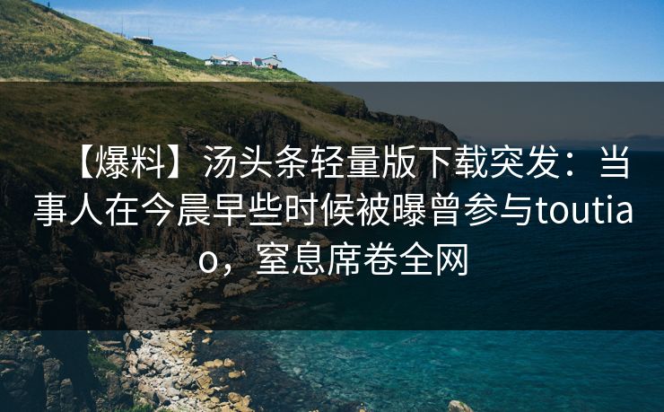 【爆料】汤头条轻量版下载突发：当事人在今晨早些时候被曝曾参与toutiao，窒息席卷全网