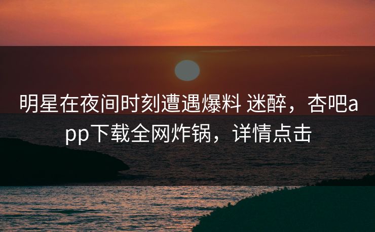 明星在夜间时刻遭遇爆料 迷醉，杏吧app下载全网炸锅，详情点击